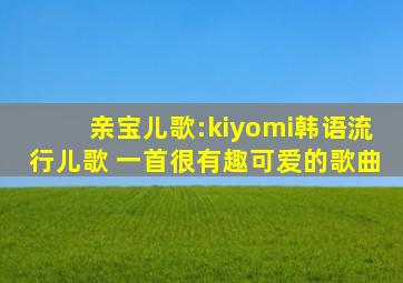 亲宝儿歌:kiyomi韩语流行儿歌 一首很有趣可爱的歌曲